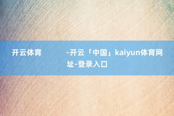 开云体育 -开云「中国」kaiyun体育网址-登录入口