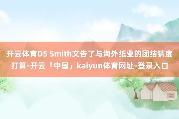 开云体育DS Smith文告了与海外纸业的团结猜度打算-开云「中国」kaiyun体育网址-登录入口