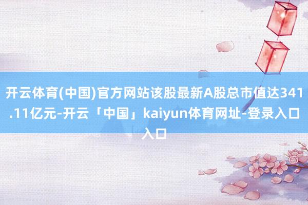 开云体育(中国)官方网站该股最新A股总市值达341.11亿元-开云「中国」kaiyun体育网址-登录入口