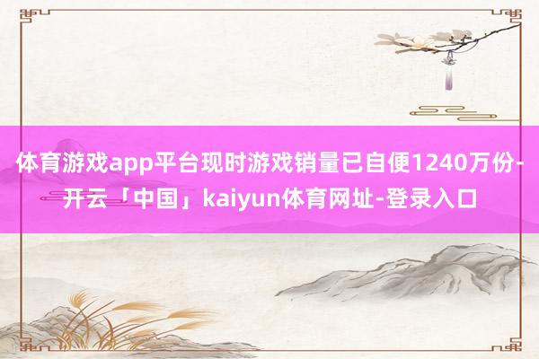 体育游戏app平台现时游戏销量已自便1240万份-开云「中国」kaiyun体育网址-登录入口