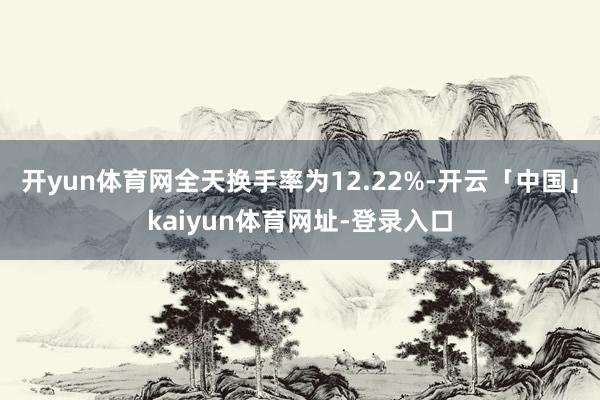 开yun体育网全天换手率为12.22%-开云「中国」kaiyun体育网址-登录入口