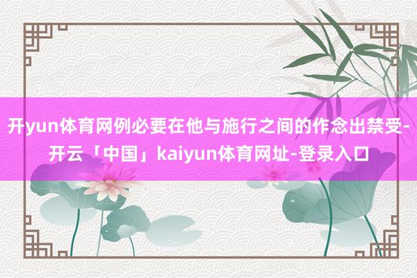 开yun体育网例必要在他与施行之间的作念出禁受-开云「中国」kaiyun体育网址-登录入口