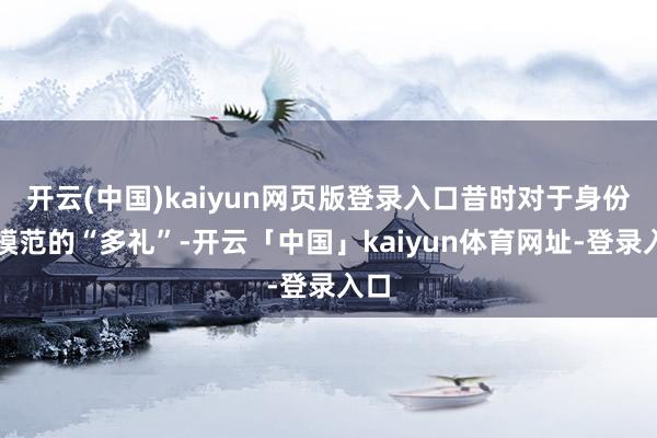 开云(中国)kaiyun网页版登录入口昔时对于身份与模范的“多礼”-开云「中国」kaiyun体育网址-登录入口