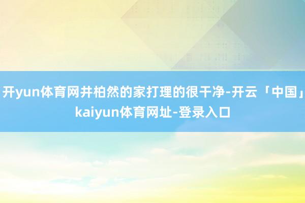 开yun体育网井柏然的家打理的很干净-开云「中国」kaiyun体育网址-登录入口