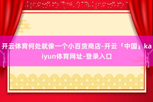 开云体育何处就像一个小百货商店-开云「中国」kaiyun体育网址-登录入口