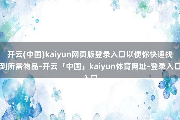开云(中国)kaiyun网页版登录入口以便你快速找到所需物品-开云「中国」kaiyun体育网址-登录入口