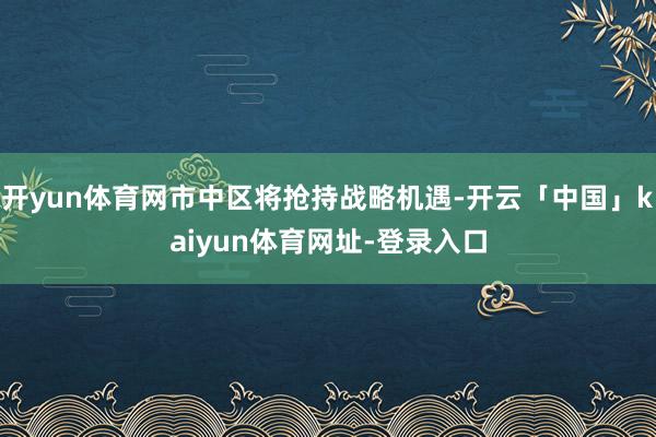 开yun体育网市中区将抢持战略机遇-开云「中国」kaiyun体育网址-登录入口