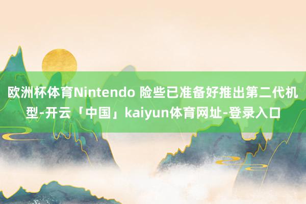 欧洲杯体育Nintendo 险些已准备好推出第二代机型-开云「中国」kaiyun体育网址-登录入口