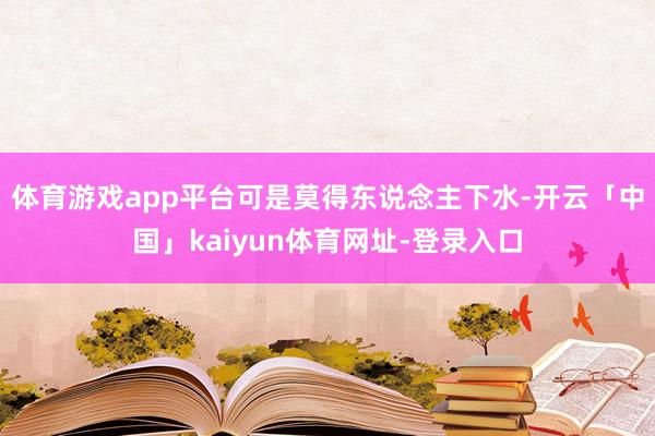 体育游戏app平台可是莫得东说念主下水-开云「中国」kaiyun体育网址-登录入口