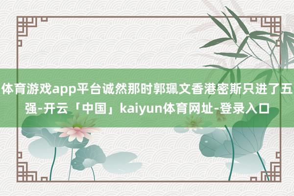 体育游戏app平台诚然那时郭珮文香港密斯只进了五强-开云「中国」kaiyun体育网址-登录入口