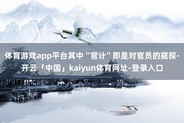 体育游戏app平台其中“官计”即是对官员的窥探-开云「中国」kaiyun体育网址-登录入口