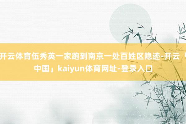 开云体育伍秀英一家跑到南京一处百姓区隐迹-开云「中国」kaiyun体育网址-登录入口