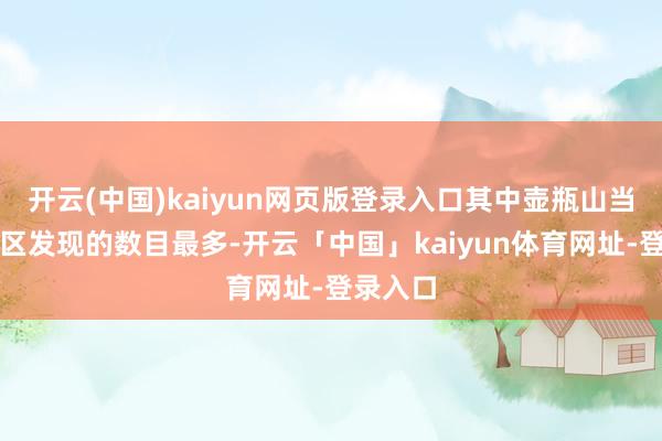开云(中国)kaiyun网页版登录入口其中壶瓶山当然保护区发现的数目最多-开云「中国」kaiyun体育网址-登录入口