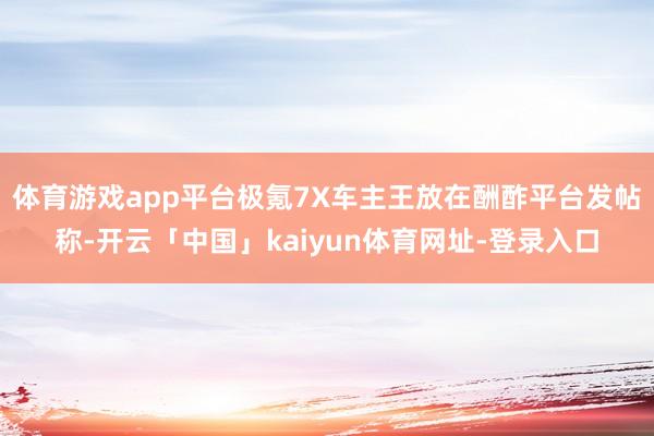 体育游戏app平台极氪7X车主王放在酬酢平台发帖称-开云「中国」kaiyun体育网址-登录入口
