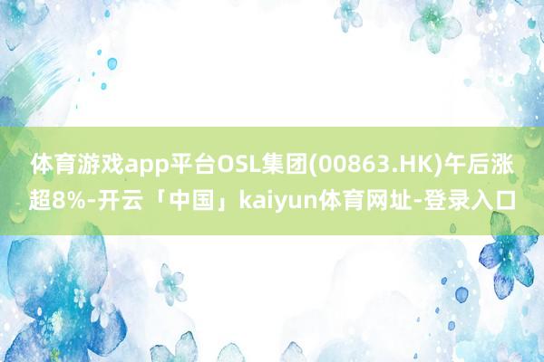 体育游戏app平台OSL集团(00863.HK)午后涨超8%-开云「中国」kaiyun体育网址-登录入口