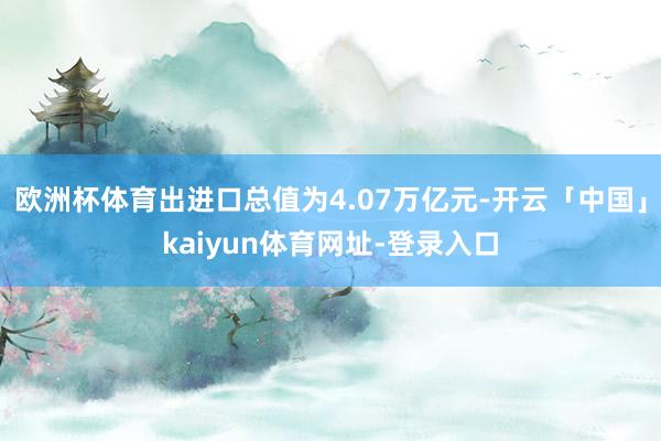 欧洲杯体育出进口总值为4.07万亿元-开云「中国」kaiyun体育网址-登录入口
