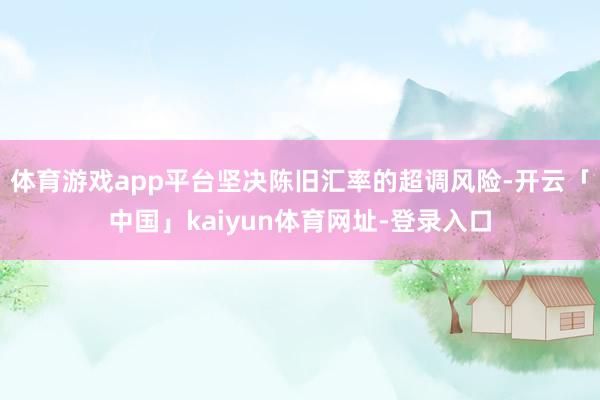 体育游戏app平台坚决陈旧汇率的超调风险-开云「中国」kaiyun体育网址-登录入口