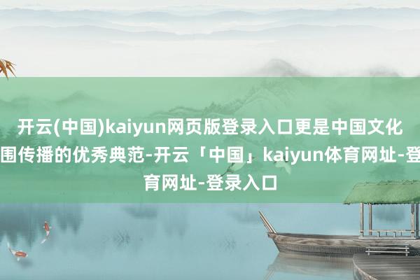 开云(中国)kaiyun网页版登录入口更是中国文化大家范围传播的优秀典范-开云「中国」kaiyun体育网址-登录入口