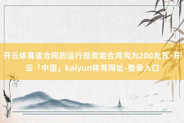 开云体育该合同的运行投资组合鸿沟为200兆瓦-开云「中国」kaiyun体育网址-登录入口
