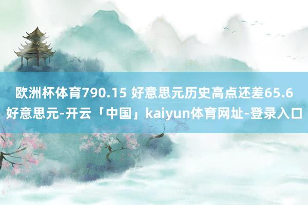 欧洲杯体育790.15 好意思元历史高点还差65.6好意思元-开云「中国」kaiyun体育网址-登录入口