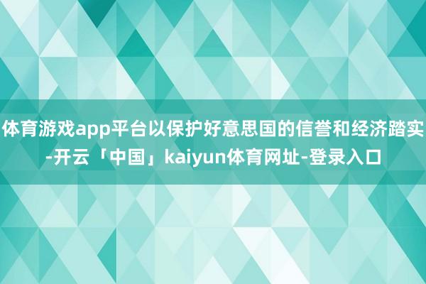 体育游戏app平台以保护好意思国的信誉和经济踏实-开云「中国」kaiyun体育网址-登录入口