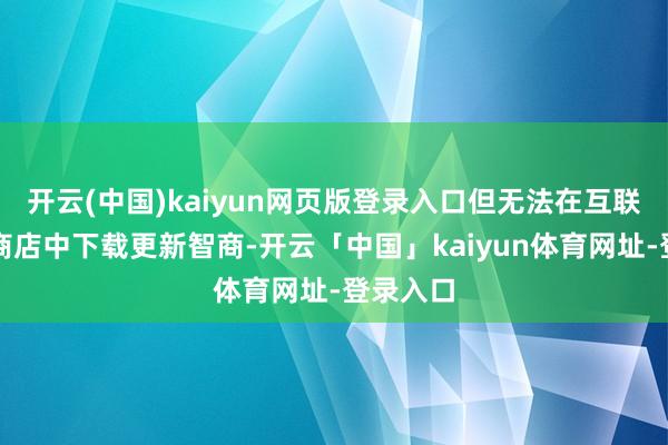 开云(中国)kaiyun网页版登录入口但无法在互联网诈欺商店中下载更新智商-开云「中国」kaiyun体育网址-登录入口