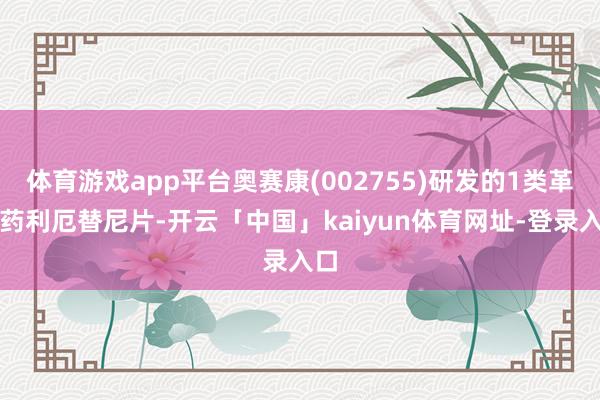 体育游戏app平台奥赛康(002755)研发的1类革新药利厄替尼片-开云「中国」kaiyun体育网址-登录入口