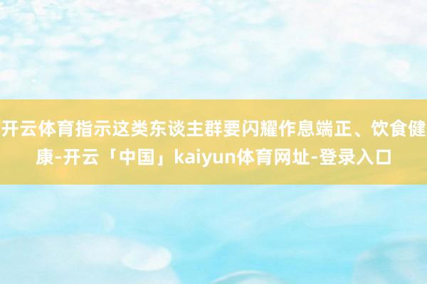 开云体育指示这类东谈主群要闪耀作息端正、饮食健康-开云「中国」kaiyun体育网址-登录入口