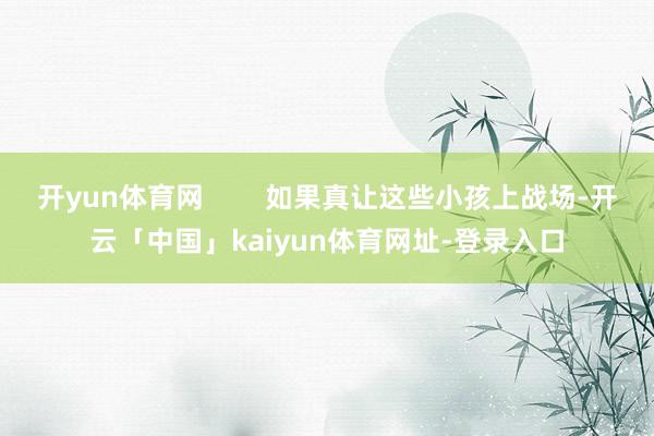 开yun体育网        如果真让这些小孩上战场-开云「中国」kaiyun体育网址-登录入口