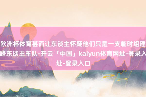 欧洲杯体育甚而让东谈主怀疑他们只是一支临时组建的路东谈主车队-开云「中国」kaiyun体育网址-登录入口