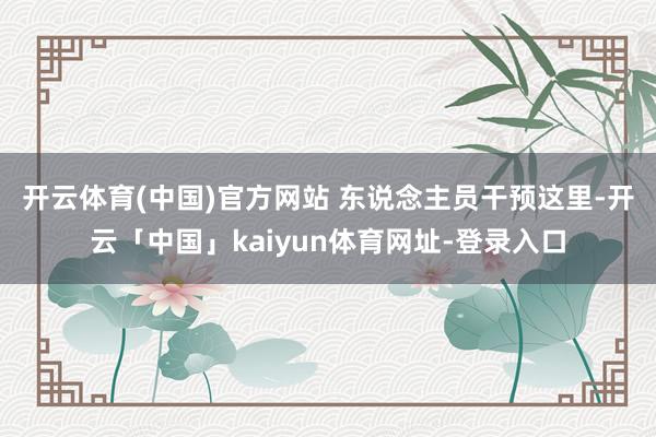 开云体育(中国)官方网站 　　东说念主员干预这里-开云「中国」kaiyun体育网址-登录入口