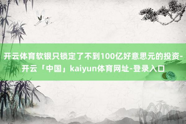 开云体育软银只锁定了不到100亿好意思元的投资-开云「中国」kaiyun体育网址-登录入口
