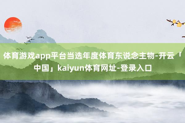 体育游戏app平台当选年度体育东说念主物-开云「中国」kaiyun体育网址-登录入口