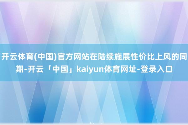 开云体育(中国)官方网站在陆续施展性价比上风的同期-开云「中国」kaiyun体育网址-登录入口