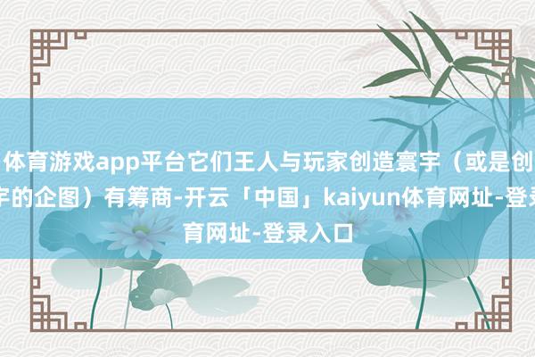 体育游戏app平台它们王人与玩家创造寰宇(或是创造寰宇的企图)有筹商-开云「中国」kaiyun体育网址-登录入口