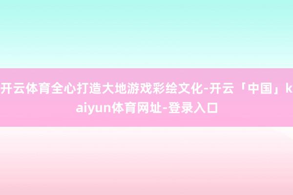 开云体育全心打造大地游戏彩绘文化-开云「中国」kaiyun体育网址-登录入口
