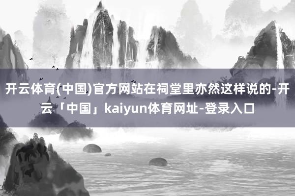 开云体育(中国)官方网站在祠堂里亦然这样说的-开云「中国」kaiyun体育网址-登录入口