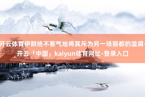 开云体育伊朗绝不客气地将其斥为另一场丽都的滥调-开云「中国」kaiyun体育网址-登录入口