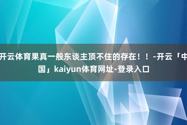 开云体育果真一般东谈主顶不住的存在！！-开云「中国」kaiyun体育网址-登录入口