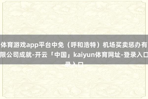 体育游戏app平台中免（呼和浩特）机场买卖惩办有限公司成就-开云「中国」kaiyun体育网址-登录入口