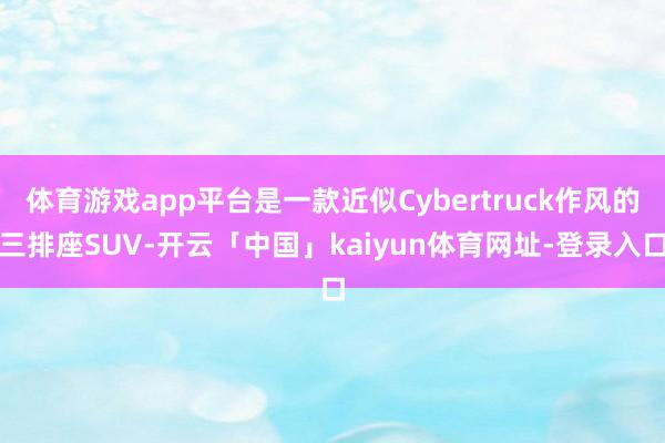 体育游戏app平台是一款近似Cybertruck作风的三排座SUV-开云「中国」kaiyun体育网址-登录入口