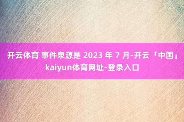 开云体育 事件泉源是 2023 年 7 月-开云「中国」kaiyun体育网址-登录入口