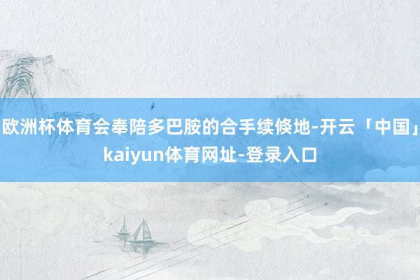 欧洲杯体育会奉陪多巴胺的合手续倏地-开云「中国」kaiyun体育网址-登录入口