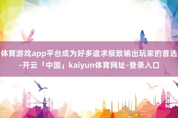 体育游戏app平台成为好多追求极致输出玩家的首选-开云「中国」kaiyun体育网址-登录入口