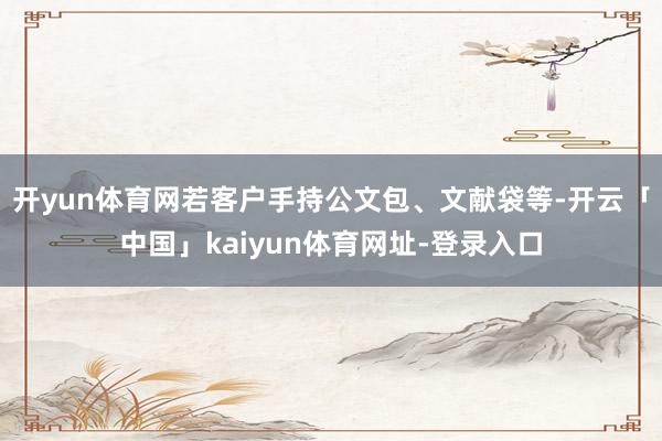 开yun体育网若客户手持公文包、文献袋等-开云「中国」kaiyun体育网址-登录入口