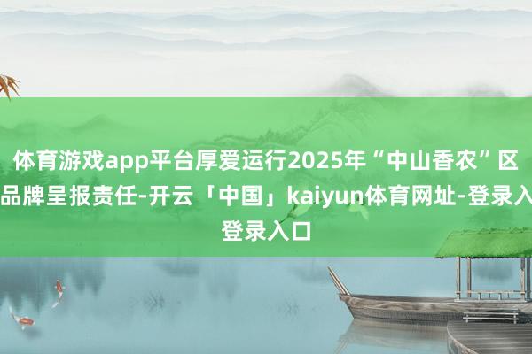 体育游戏app平台厚爱运行2025年“中山香农”区域品牌呈报责任-开云「中国」kaiyun体育网址-登录入口