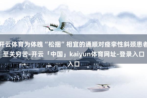 开云体育为体魄“松捆”相宜的通顺对痉挛性斜颈患者至关穷苦-开云「中国」kaiyun体育网址-登录入口