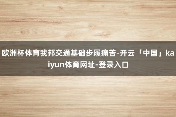 欧洲杯体育我邦交通基础步履痛苦-开云「中国」kaiyun体育网址-登录入口