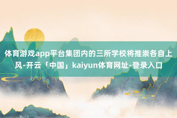 体育游戏app平台 集团内的三所学校将推崇各自上风-开云「中国」kaiyun体育网址-登录入口