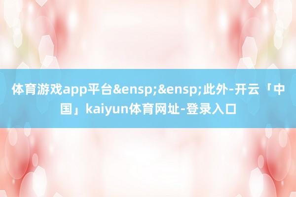 体育游戏app平台 此外-开云「中国」kaiyun体育网址-登录入口